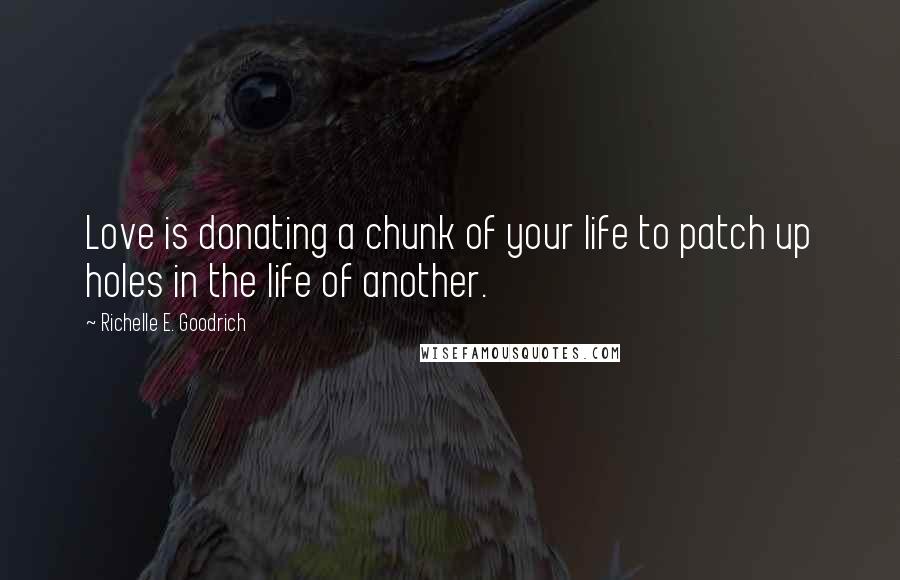 Richelle E. Goodrich Quotes: Love is donating a chunk of your life to patch up holes in the life of another.