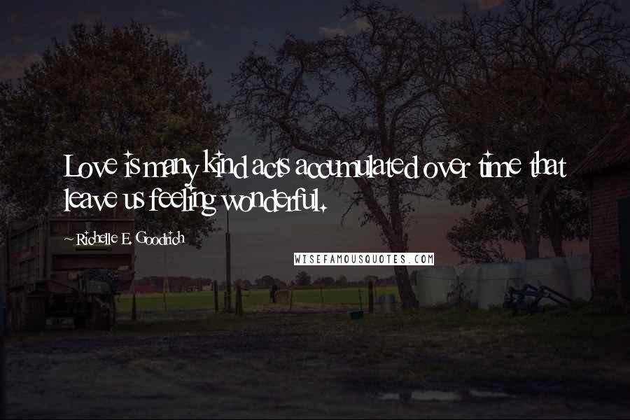 Richelle E. Goodrich Quotes: Love is many kind acts accumulated over time that leave us feeling wonderful.