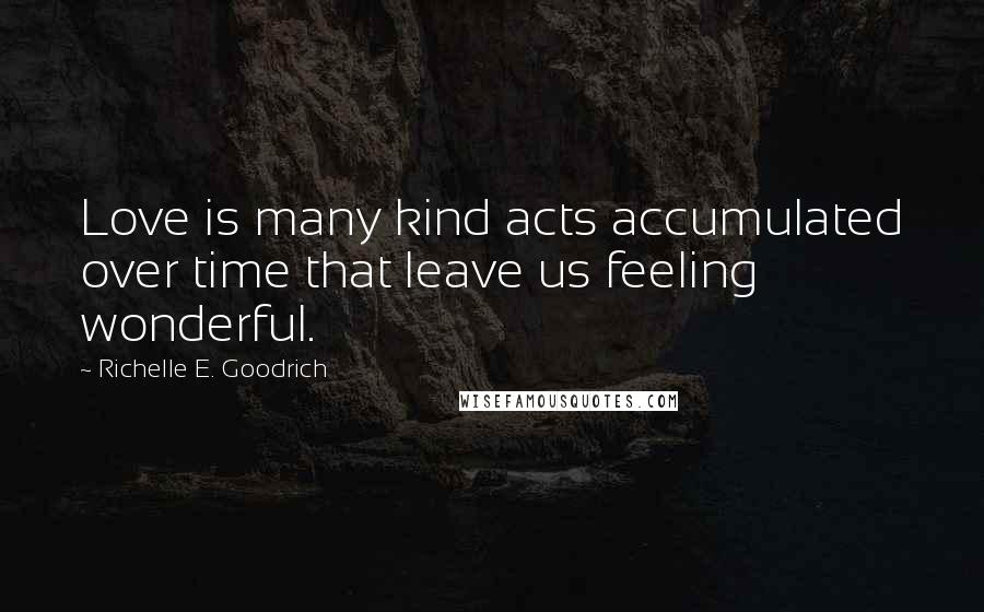 Richelle E. Goodrich Quotes: Love is many kind acts accumulated over time that leave us feeling wonderful.