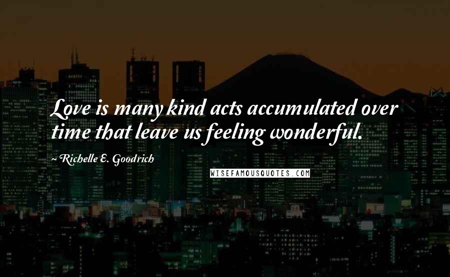 Richelle E. Goodrich Quotes: Love is many kind acts accumulated over time that leave us feeling wonderful.