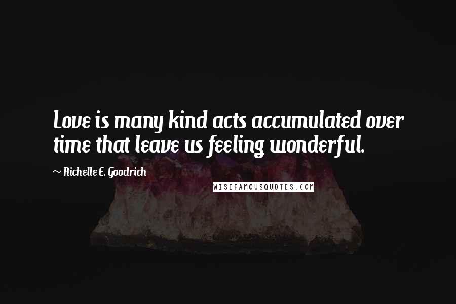 Richelle E. Goodrich Quotes: Love is many kind acts accumulated over time that leave us feeling wonderful.