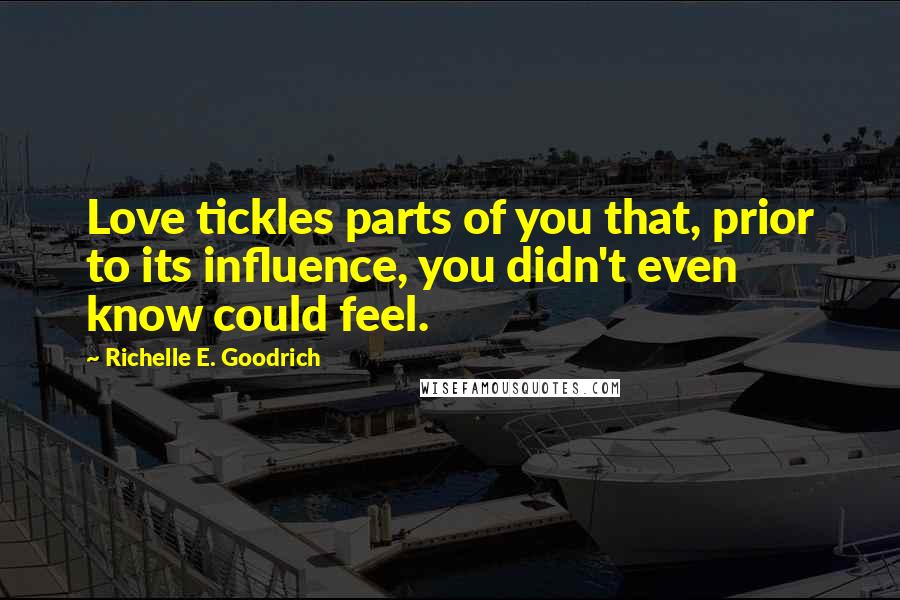 Richelle E. Goodrich Quotes: Love tickles parts of you that, prior to its influence, you didn't even know could feel.