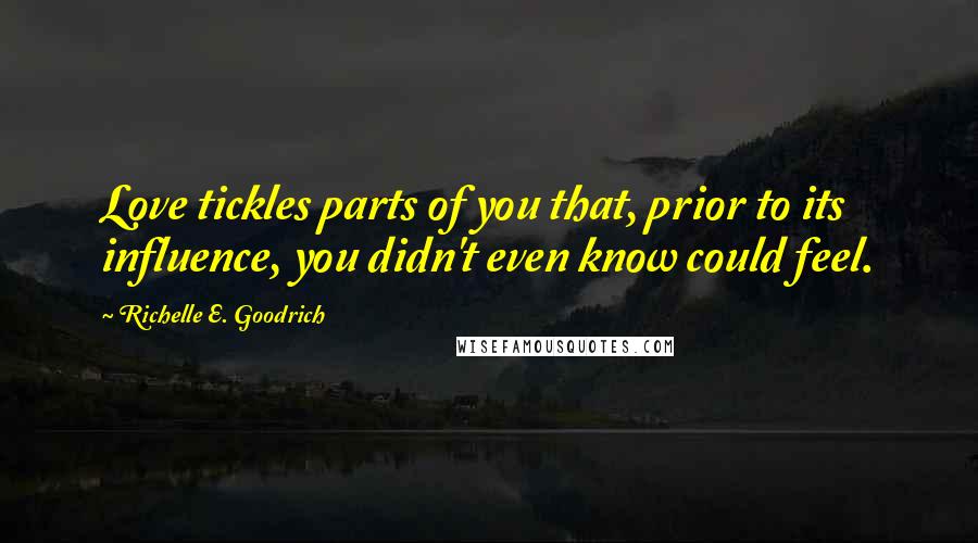 Richelle E. Goodrich Quotes: Love tickles parts of you that, prior to its influence, you didn't even know could feel.