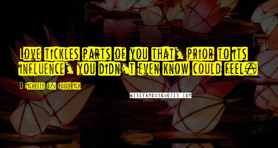 Richelle E. Goodrich Quotes: Love tickles parts of you that, prior to its influence, you didn't even know could feel.