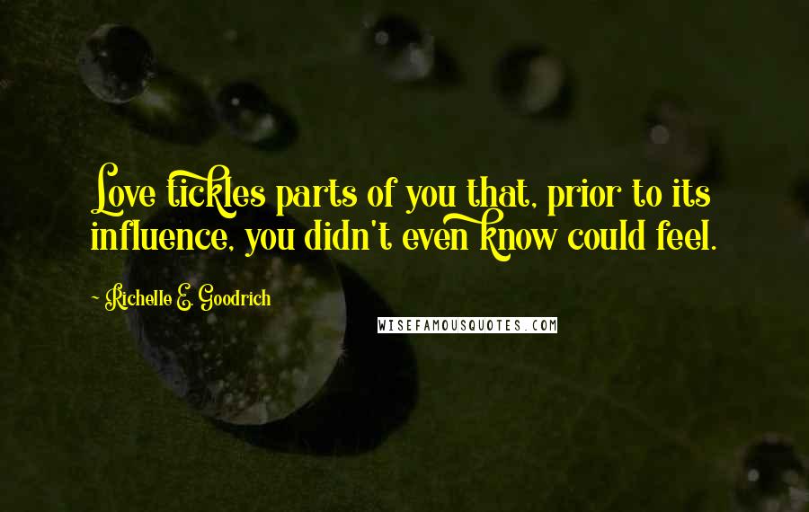 Richelle E. Goodrich Quotes: Love tickles parts of you that, prior to its influence, you didn't even know could feel.