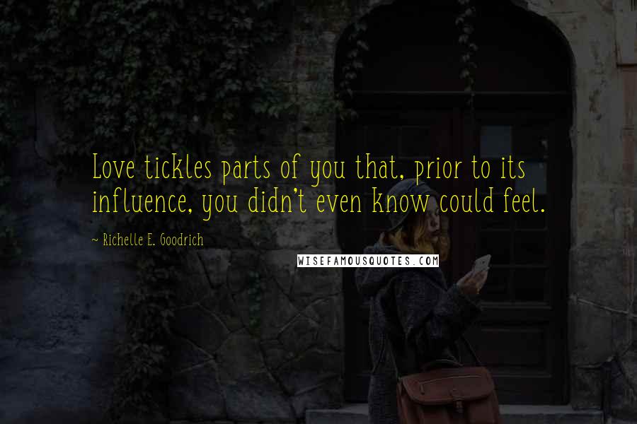 Richelle E. Goodrich Quotes: Love tickles parts of you that, prior to its influence, you didn't even know could feel.