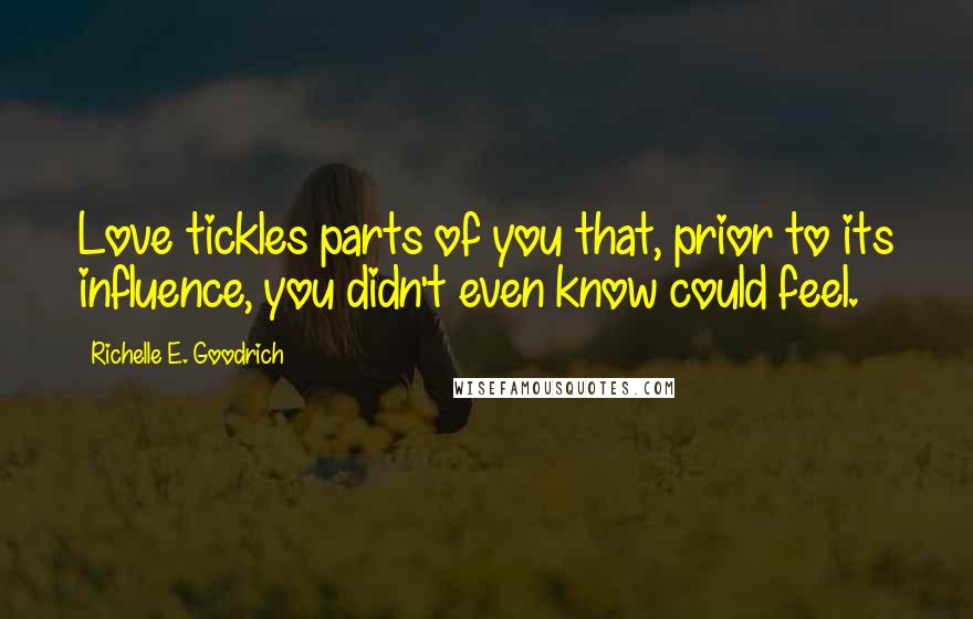 Richelle E. Goodrich Quotes: Love tickles parts of you that, prior to its influence, you didn't even know could feel.