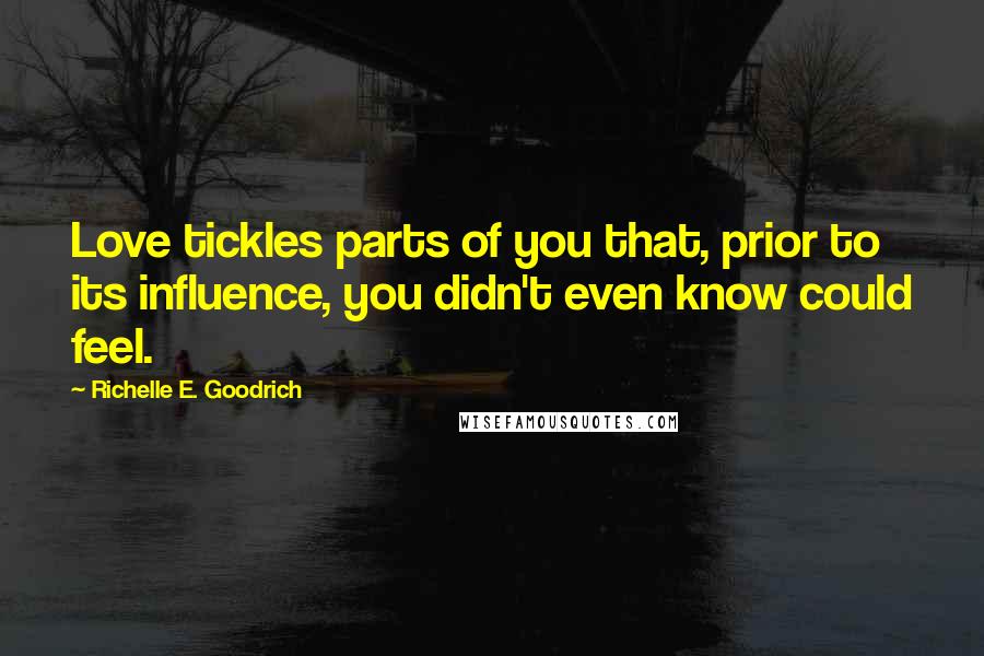 Richelle E. Goodrich Quotes: Love tickles parts of you that, prior to its influence, you didn't even know could feel.