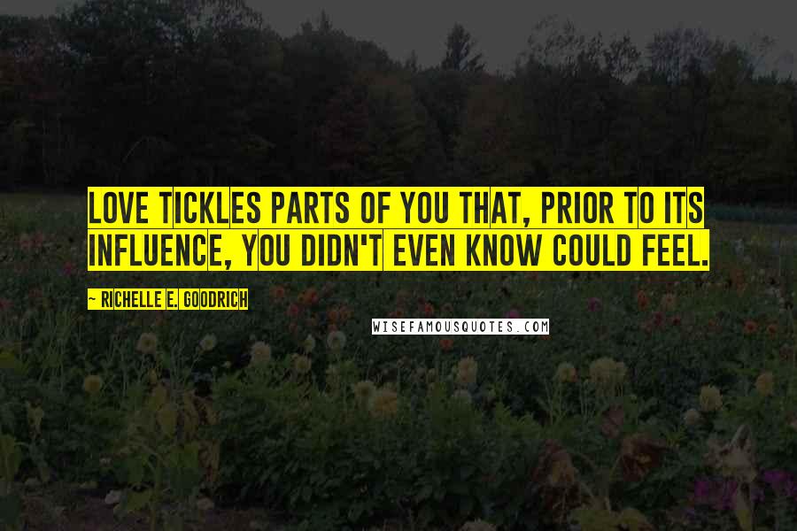 Richelle E. Goodrich Quotes: Love tickles parts of you that, prior to its influence, you didn't even know could feel.