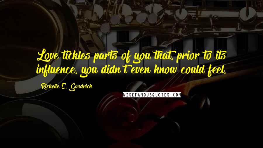 Richelle E. Goodrich Quotes: Love tickles parts of you that, prior to its influence, you didn't even know could feel.