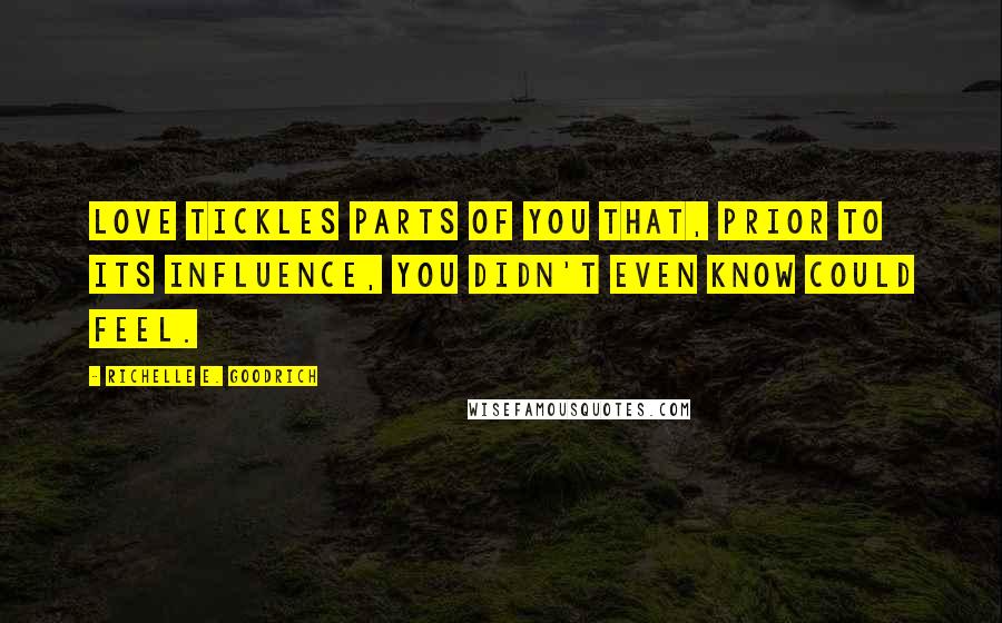 Richelle E. Goodrich Quotes: Love tickles parts of you that, prior to its influence, you didn't even know could feel.