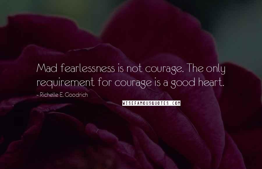 Richelle E. Goodrich Quotes: Mad fearlessness is not courage. The only requirement for courage is a good heart.