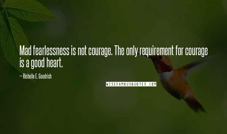 Richelle E. Goodrich Quotes: Mad fearlessness is not courage. The only requirement for courage is a good heart.