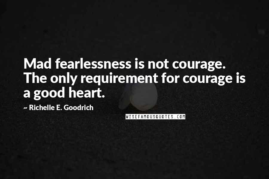 Richelle E. Goodrich Quotes: Mad fearlessness is not courage. The only requirement for courage is a good heart.