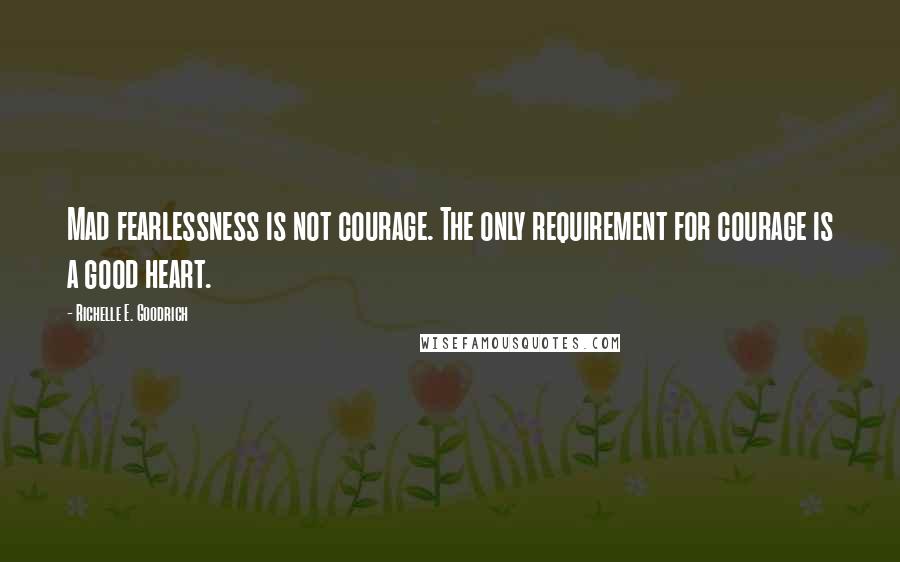 Richelle E. Goodrich Quotes: Mad fearlessness is not courage. The only requirement for courage is a good heart.