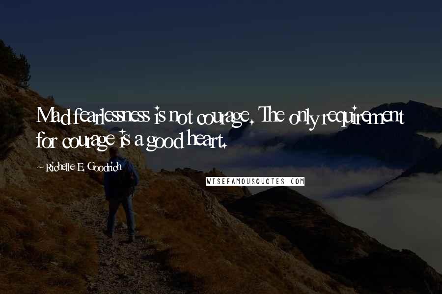 Richelle E. Goodrich Quotes: Mad fearlessness is not courage. The only requirement for courage is a good heart.