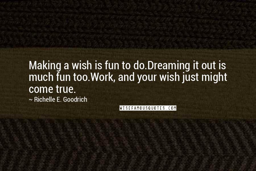 Richelle E. Goodrich Quotes: Making a wish is fun to do.Dreaming it out is much fun too.Work, and your wish just might come true.