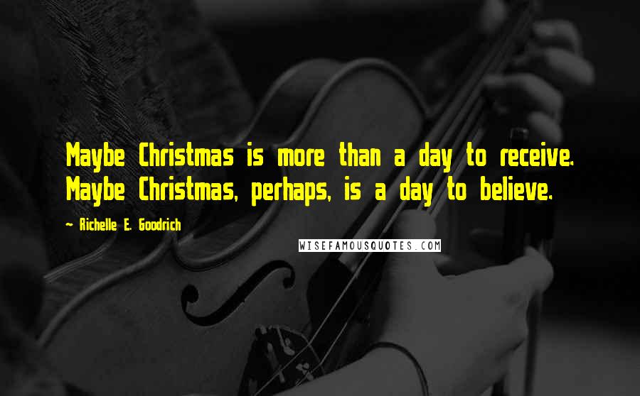 Richelle E. Goodrich Quotes: Maybe Christmas is more than a day to receive. Maybe Christmas, perhaps, is a day to believe.