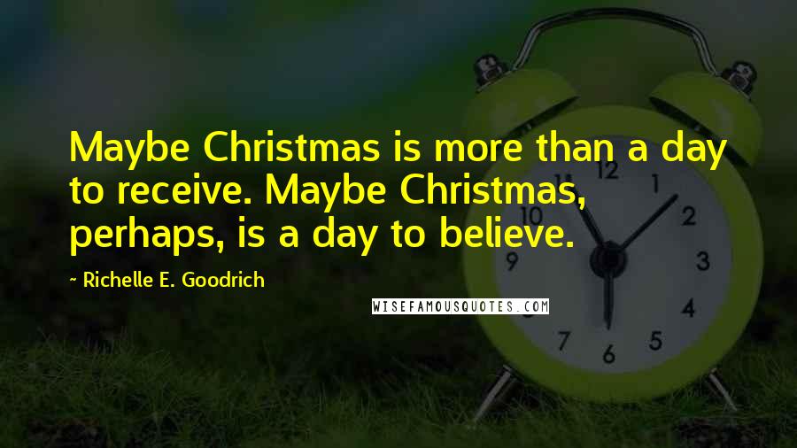 Richelle E. Goodrich Quotes: Maybe Christmas is more than a day to receive. Maybe Christmas, perhaps, is a day to believe.