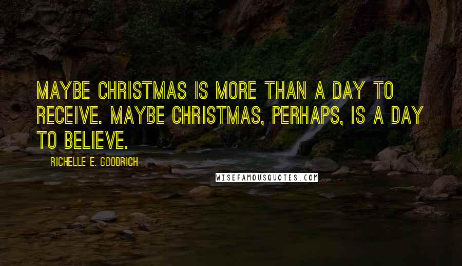 Richelle E. Goodrich Quotes: Maybe Christmas is more than a day to receive. Maybe Christmas, perhaps, is a day to believe.