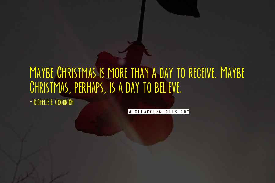 Richelle E. Goodrich Quotes: Maybe Christmas is more than a day to receive. Maybe Christmas, perhaps, is a day to believe.