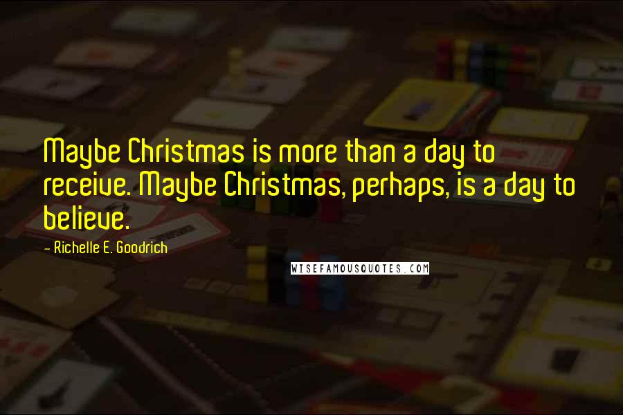 Richelle E. Goodrich Quotes: Maybe Christmas is more than a day to receive. Maybe Christmas, perhaps, is a day to believe.