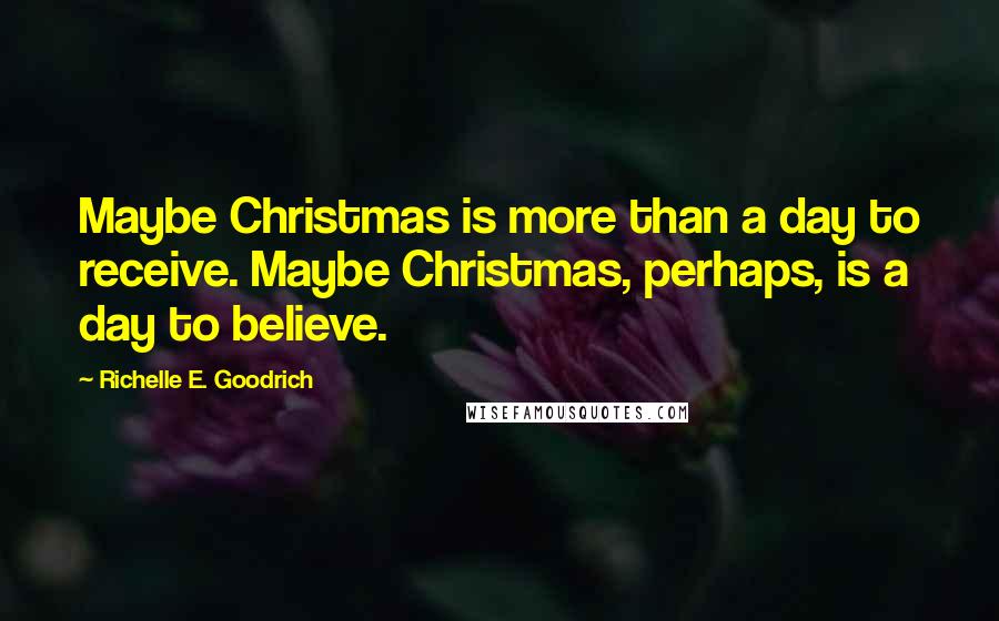 Richelle E. Goodrich Quotes: Maybe Christmas is more than a day to receive. Maybe Christmas, perhaps, is a day to believe.