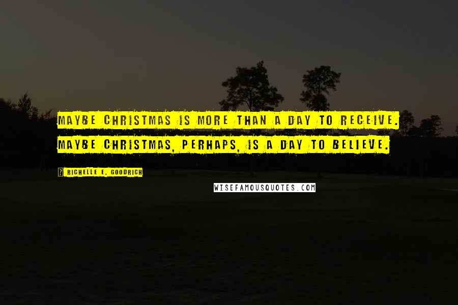 Richelle E. Goodrich Quotes: Maybe Christmas is more than a day to receive. Maybe Christmas, perhaps, is a day to believe.