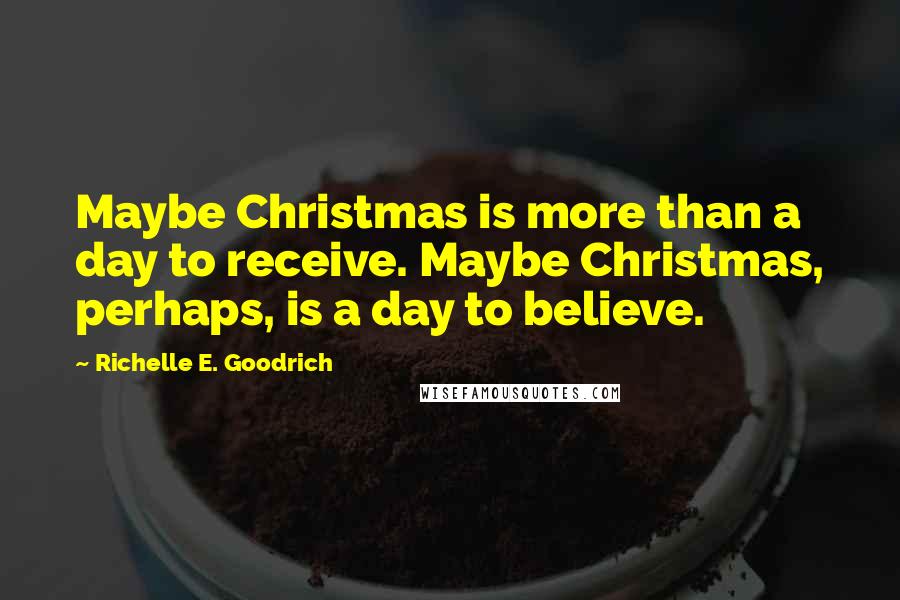 Richelle E. Goodrich Quotes: Maybe Christmas is more than a day to receive. Maybe Christmas, perhaps, is a day to believe.