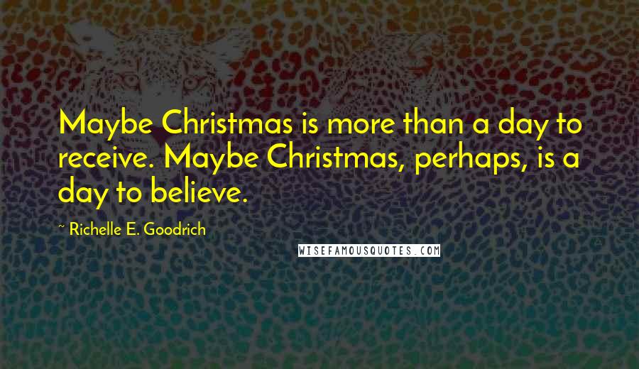 Richelle E. Goodrich Quotes: Maybe Christmas is more than a day to receive. Maybe Christmas, perhaps, is a day to believe.