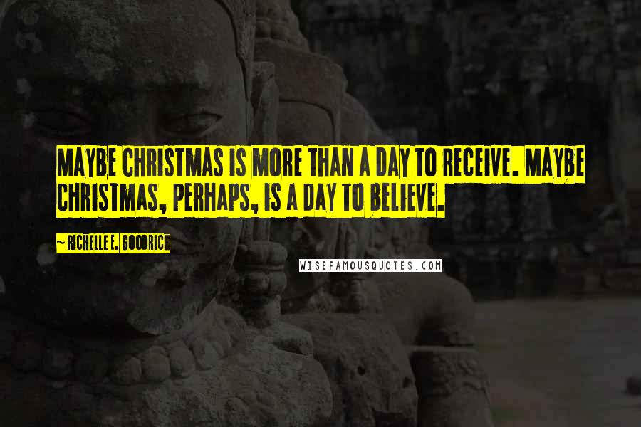 Richelle E. Goodrich Quotes: Maybe Christmas is more than a day to receive. Maybe Christmas, perhaps, is a day to believe.