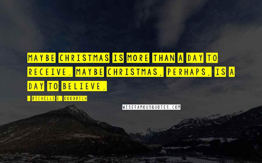 Richelle E. Goodrich Quotes: Maybe Christmas is more than a day to receive. Maybe Christmas, perhaps, is a day to believe.