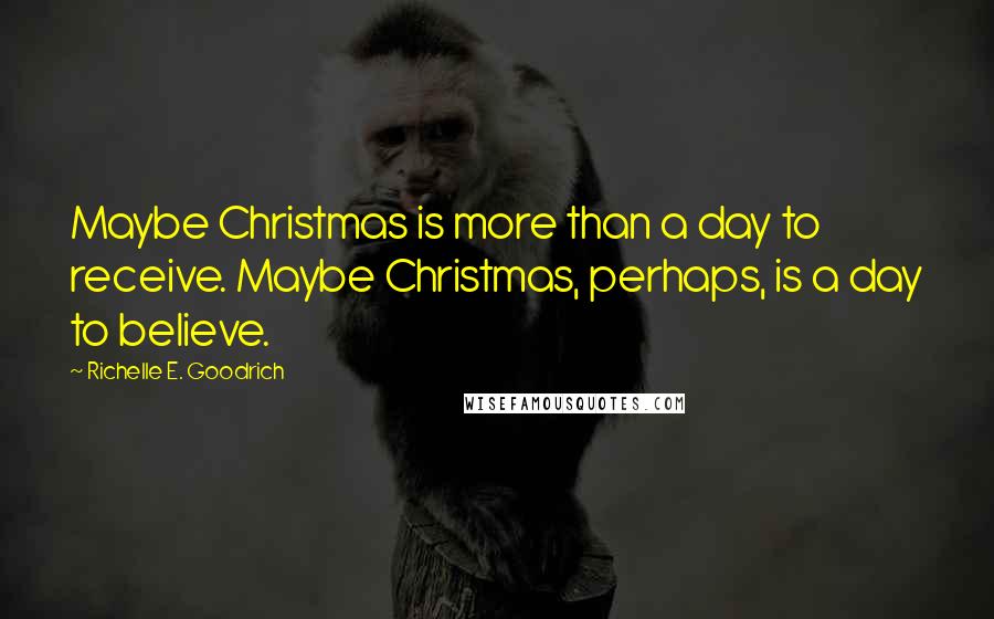 Richelle E. Goodrich Quotes: Maybe Christmas is more than a day to receive. Maybe Christmas, perhaps, is a day to believe.