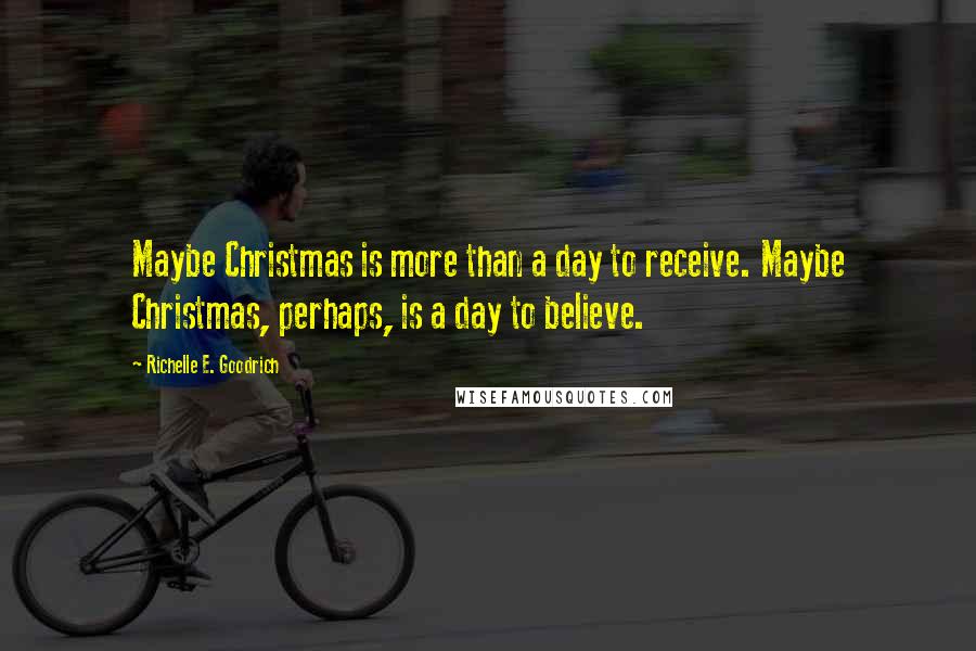 Richelle E. Goodrich Quotes: Maybe Christmas is more than a day to receive. Maybe Christmas, perhaps, is a day to believe.