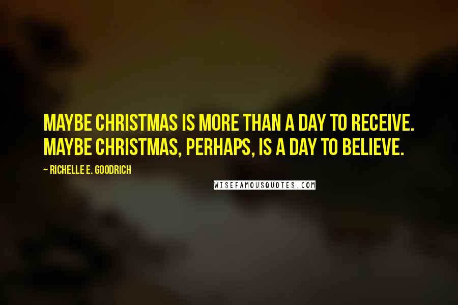 Richelle E. Goodrich Quotes: Maybe Christmas is more than a day to receive. Maybe Christmas, perhaps, is a day to believe.