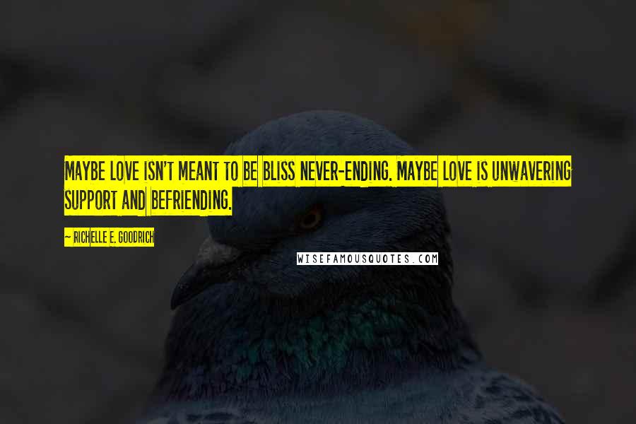 Richelle E. Goodrich Quotes: Maybe love isn't meant to be bliss never-ending. Maybe love is unwavering support and befriending.