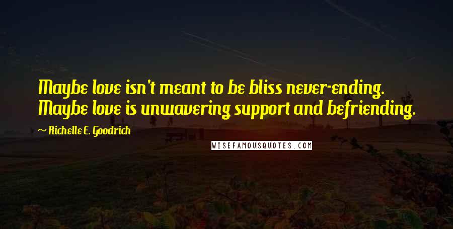 Richelle E. Goodrich Quotes: Maybe love isn't meant to be bliss never-ending. Maybe love is unwavering support and befriending.