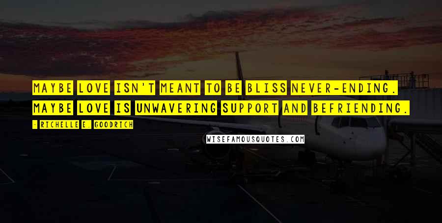 Richelle E. Goodrich Quotes: Maybe love isn't meant to be bliss never-ending. Maybe love is unwavering support and befriending.