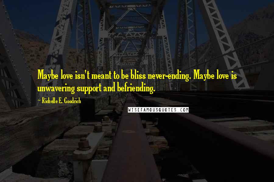 Richelle E. Goodrich Quotes: Maybe love isn't meant to be bliss never-ending. Maybe love is unwavering support and befriending.