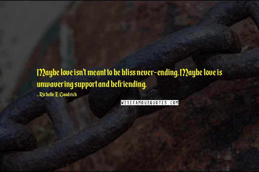 Richelle E. Goodrich Quotes: Maybe love isn't meant to be bliss never-ending. Maybe love is unwavering support and befriending.