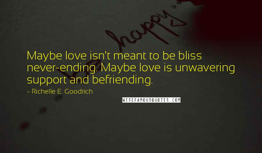 Richelle E. Goodrich Quotes: Maybe love isn't meant to be bliss never-ending. Maybe love is unwavering support and befriending.