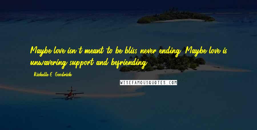 Richelle E. Goodrich Quotes: Maybe love isn't meant to be bliss never-ending. Maybe love is unwavering support and befriending.