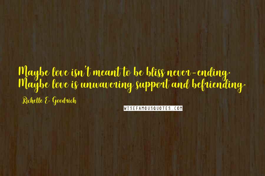 Richelle E. Goodrich Quotes: Maybe love isn't meant to be bliss never-ending. Maybe love is unwavering support and befriending.