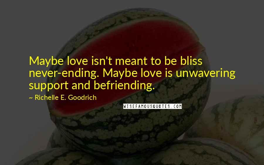 Richelle E. Goodrich Quotes: Maybe love isn't meant to be bliss never-ending. Maybe love is unwavering support and befriending.