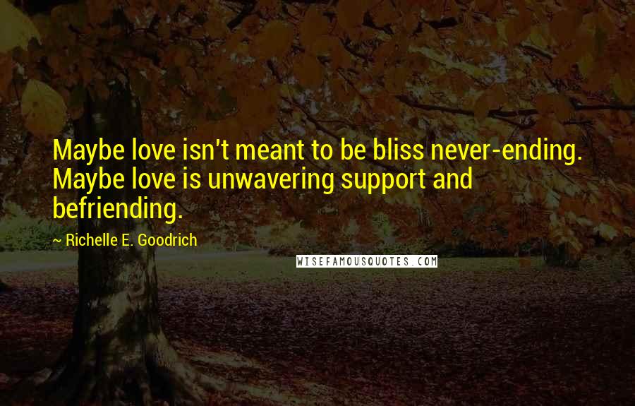 Richelle E. Goodrich Quotes: Maybe love isn't meant to be bliss never-ending. Maybe love is unwavering support and befriending.