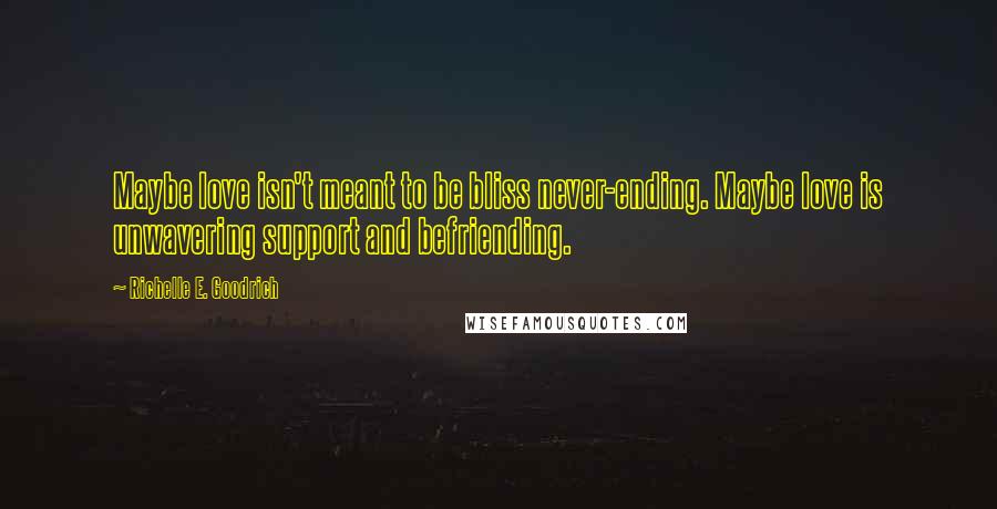 Richelle E. Goodrich Quotes: Maybe love isn't meant to be bliss never-ending. Maybe love is unwavering support and befriending.