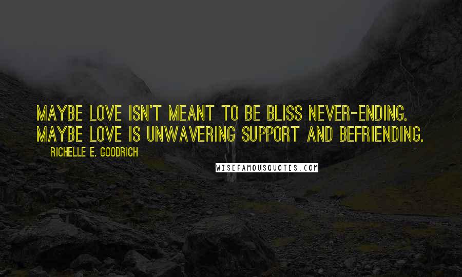 Richelle E. Goodrich Quotes: Maybe love isn't meant to be bliss never-ending. Maybe love is unwavering support and befriending.