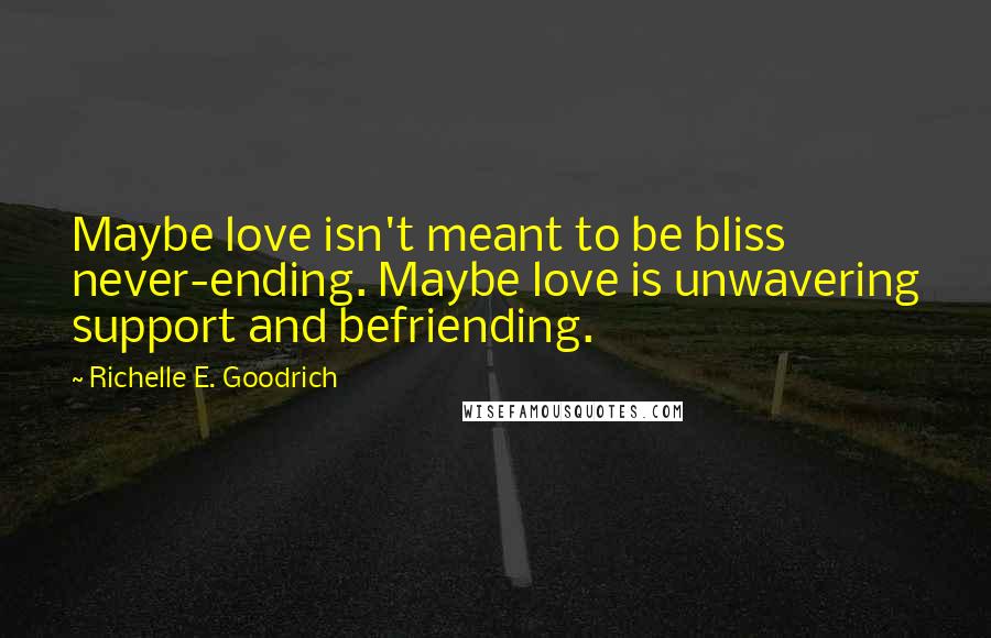 Richelle E. Goodrich Quotes: Maybe love isn't meant to be bliss never-ending. Maybe love is unwavering support and befriending.