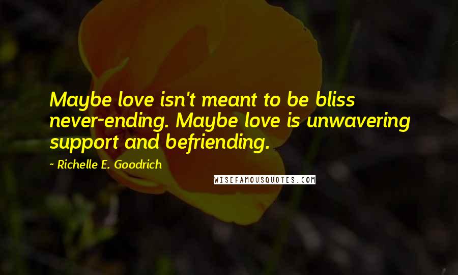 Richelle E. Goodrich Quotes: Maybe love isn't meant to be bliss never-ending. Maybe love is unwavering support and befriending.