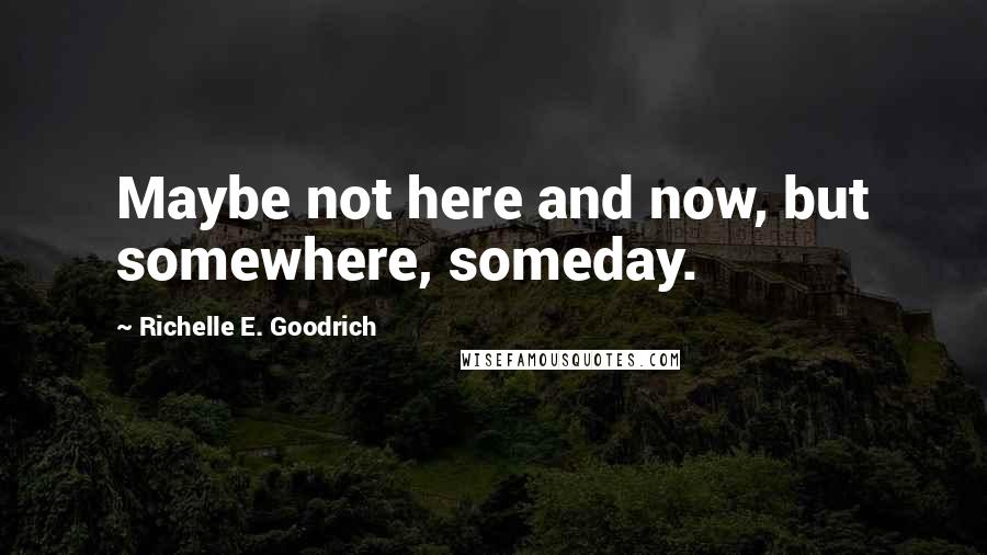 Richelle E. Goodrich Quotes: Maybe not here and now, but somewhere, someday.